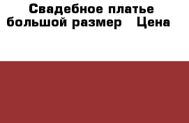 Свадебное платье большой размер › Цена ­ 8 500 - Омская обл., Омск г. Свадьба и праздники » Другое   